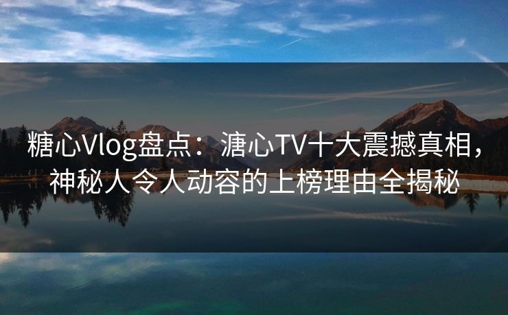 糖心Vlog盘点:溏心TV十大震撼真相,神秘人令人动容的上榜理由全揭秘 糖心Vlog盘点:溏心TV十大震撼真相,神秘人令人动容的上榜理由全揭秘