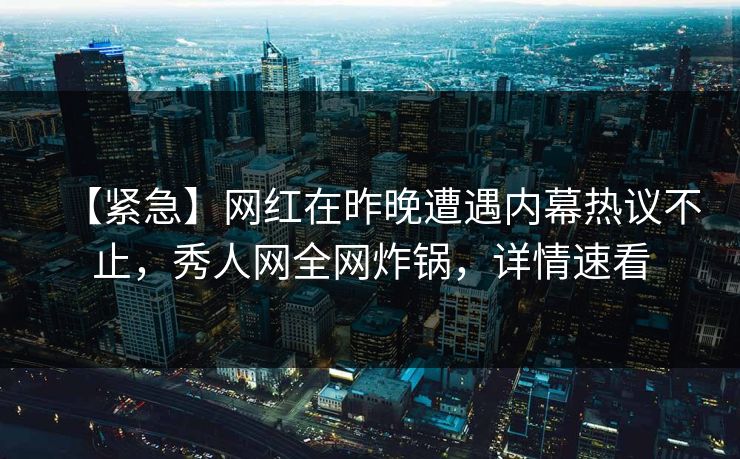 【紧急】网红在昨晚遭遇内幕热议不止，秀人网全网炸锅，详情速看