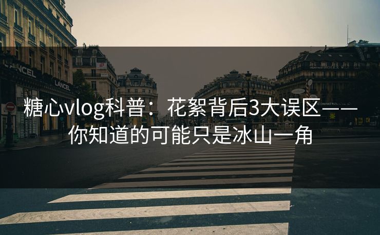 糖心vlog科普:花絮背后3大误区——你知道的可能只是冰山一角 糖心vlog科普:花絮背后3大误区——你知道的可能只是冰山一角