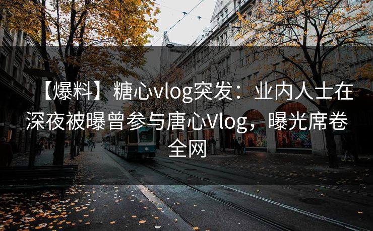 【爆料】糖心vlog突发:业内人士在深夜被曝曾参与唐心Vlog,曝光席卷全网 【爆料】糖心vlog突发:业内人士在深夜被曝曾参与唐心Vlog,曝光席卷全网