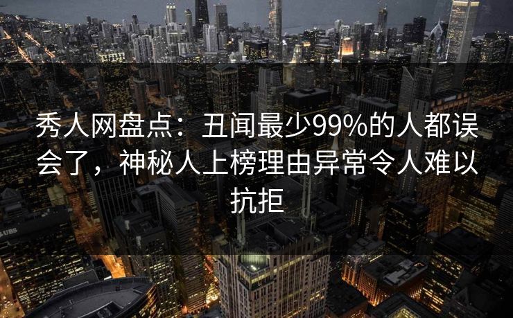 秀人网盘点：丑闻最少99%的人都误会了，神秘人上榜理由异常令人难以抗拒