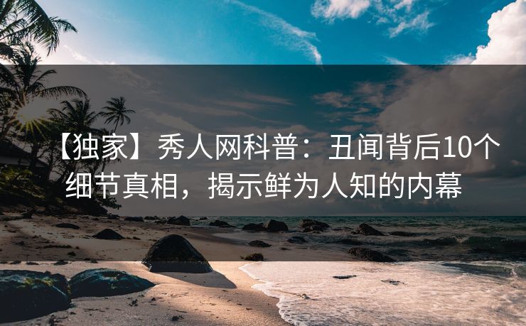 【独家】秀人网科普:丑闻背后10个细节真相,揭示鲜为人知的内幕 【独家】秀人网科普:丑闻背后10个细节真相,揭示鲜为人知的内幕