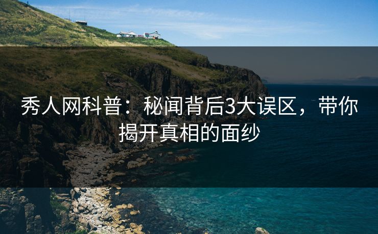 秀人网科普：秘闻背后3大误区，带你揭开真相的面纱