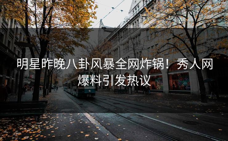 明星昨晚八卦风暴全网炸锅!秀人网爆料引发热议 明星昨晚八卦风暴全网炸锅!秀人网爆料引发热议
