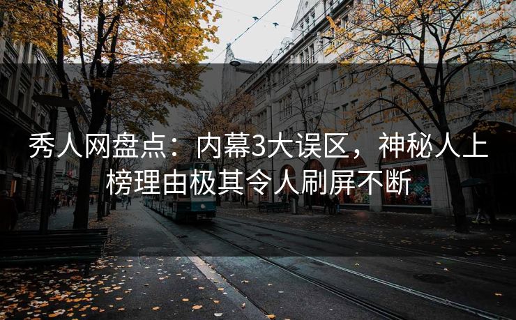 秀人网盘点：内幕3大误区，神秘人上榜理由极其令人刷屏不断