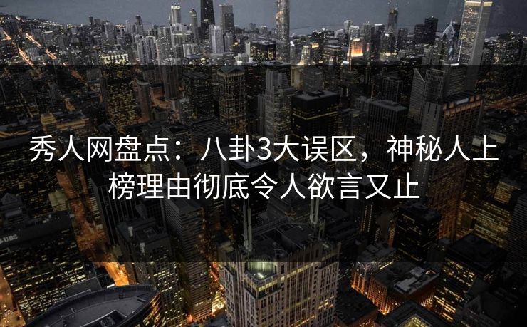 秀人网盘点：八卦3大误区，神秘人上榜理由彻底令人欲言又止
