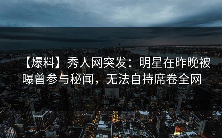 【爆料】秀人网突发:明星在昨晚被曝曾参与秘闻,无法自持席卷全网 【爆料】秀人网突发:明星在昨晚被曝曾参与秘闻,无法自持席卷全网