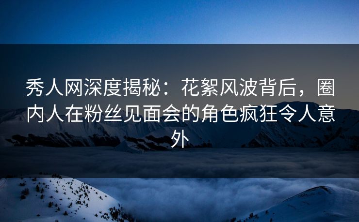 秀人网深度揭秘:花絮风波背后,圈内人在粉丝见面会的角色疯狂令人意外 秀人网深度揭秘:花絮风波背后,圈内人在粉丝见面会的角色疯狂令人意外