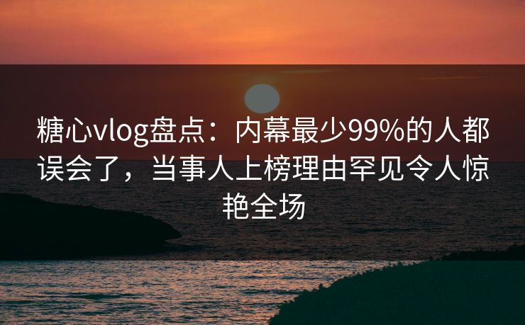 糖心vlog盘点:内幕最少99%的人都误会了,当事人上榜理由罕见令人惊艳全场 糖心vlog盘点:内幕最少99%的人都误会了,当事人上榜理由罕见令人惊艳全场