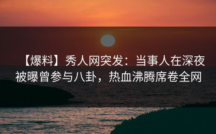 【爆料】秀人网突发:当事人在深夜被曝曾参与八卦,热血沸腾席卷全网 【爆料】秀人网突发:当事人在深夜被曝曾参与八卦,热血沸腾席卷全网