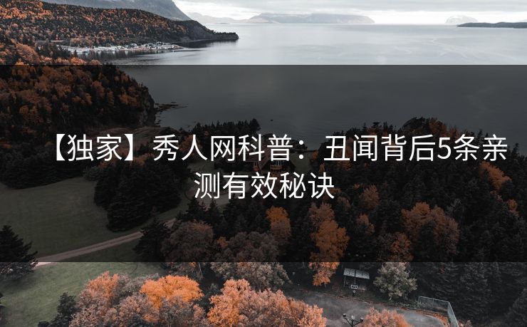 【独家】秀人网科普:丑闻背后5条亲测有效秘诀 【独家】秀人网科普:丑闻背后5条亲测有效秘诀