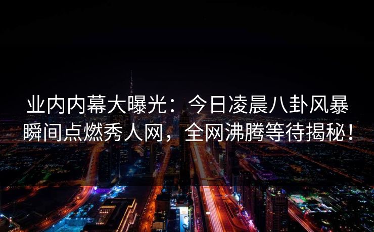 业内内幕大曝光：今日凌晨八卦风暴瞬间点燃秀人网，全网沸腾等待揭秘！