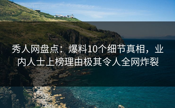 秀人网盘点:爆料10个细节真相,业内人士上榜理由极其令人全网炸裂 秀人网盘点:爆料10个细节真相,业内人士上榜理由极其令人全网炸裂