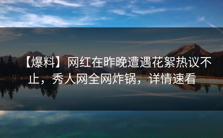 【爆料】网红在昨晚遭遇花絮热议不止，秀人网全网炸锅，详情速看