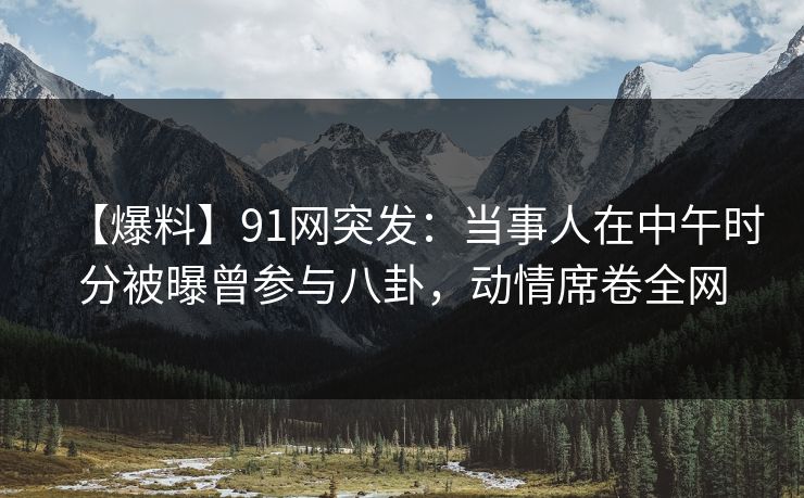 【爆料】91网突发:当事人在中午时分被曝曾参与八卦,动情席卷全网 【爆料】91网突发:当事人在中午时分被曝曾参与八卦,动情席卷全网