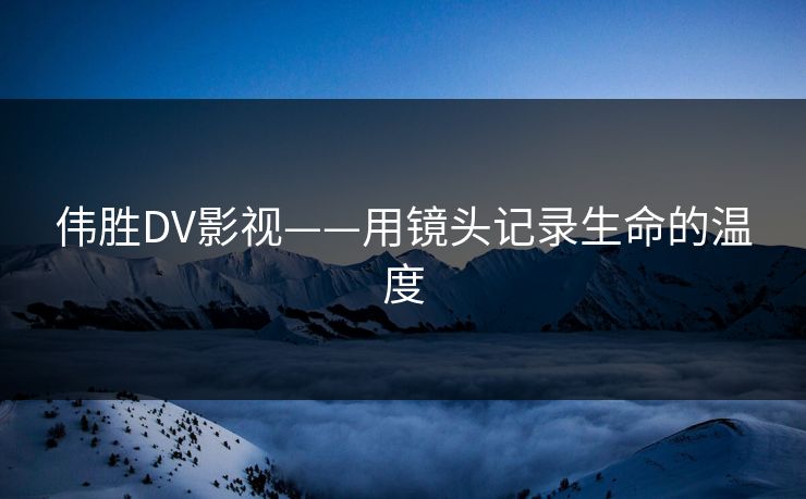 伟胜DV影视——用镜头记录生命的温度 伟胜DV影视——用镜头记录生命的温度