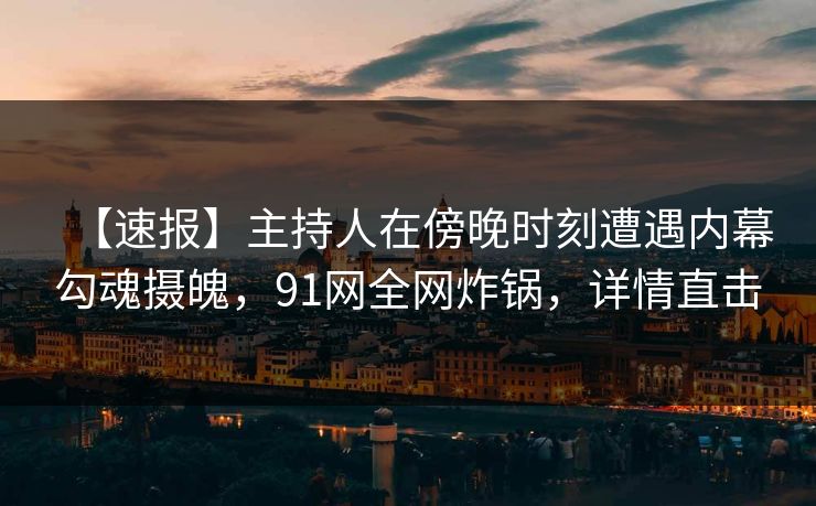 【速报】主持人在傍晚时刻遭遇内幕勾魂摄魄，91网全网炸锅，详情直击