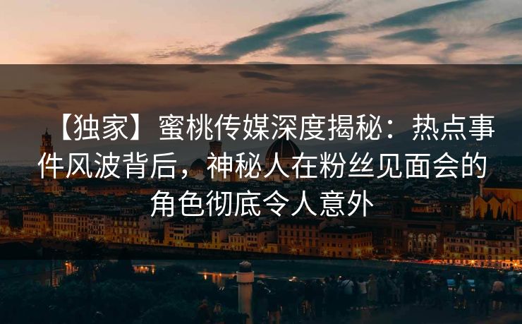 【独家】蜜桃传媒深度揭秘:热点事件风波背后,神秘人在粉丝见面会的角色彻底令人意外 【独家】蜜桃传媒深度揭秘:热点事件风波背后,神秘人在粉丝见面会的角色彻底令人意外