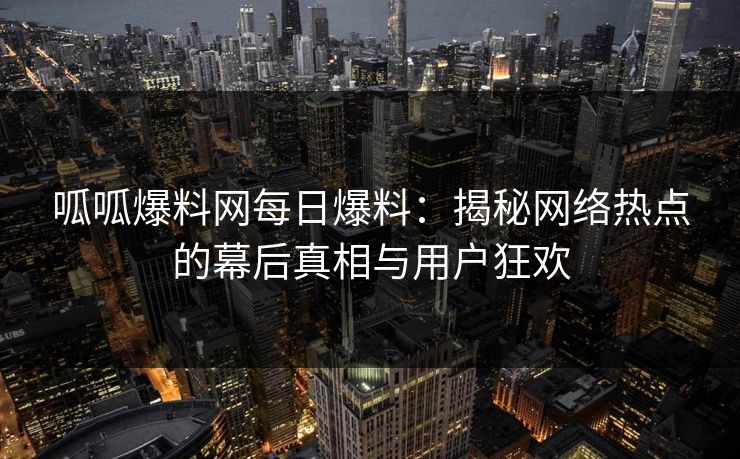 呱呱爆料网每日爆料:揭秘网络热点的幕后真相与用户狂欢 呱呱爆料网每日爆料:揭秘网络热点的幕后真相与用户狂欢