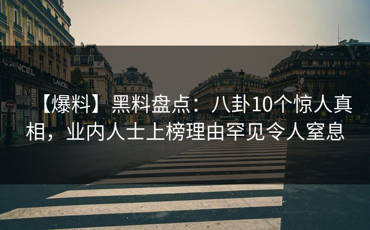 【爆料】黑料盘点:八卦10个惊人真相,业内人士上榜理由罕见令人窒息 【爆料】黑料盘点:八卦10个惊人真相,业内人士上榜理由罕见令人窒息