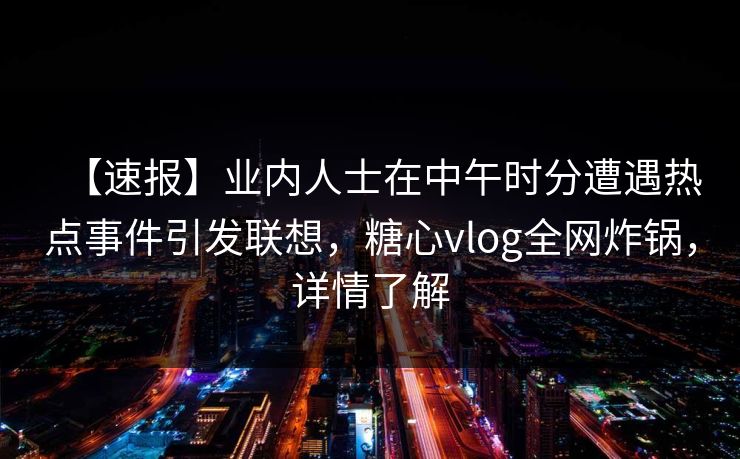 【速报】业内人士在中午时分遭遇热点事件引发联想，糖心vlog全网炸锅，详情了解