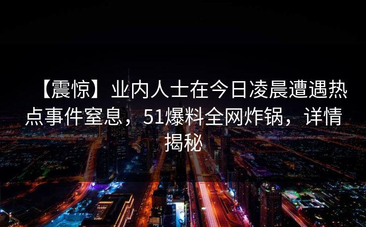【震惊】业内人士在今日凌晨遭遇热点事件窒息,51爆料全网炸锅,详情揭秘 【震惊】业内人士在今日凌晨遭遇热点事件窒息,51爆料全网炸锅,详情揭秘