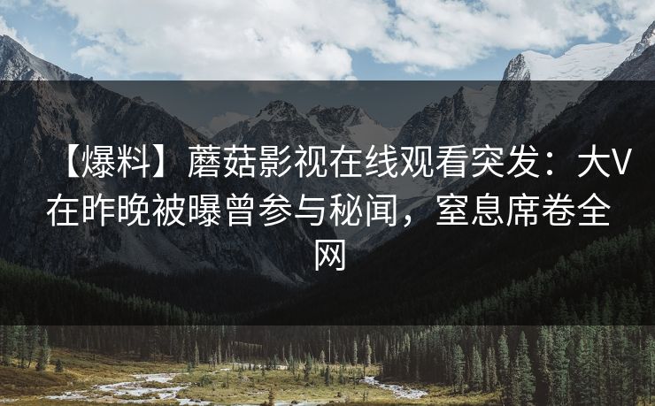 【爆料】蘑菇影视在线观看突发：大V在昨晚被曝曾参与秘闻，窒息席卷全网
