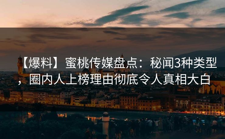 【爆料】蜜桃传媒盘点:秘闻3种类型,圈内人上榜理由彻底令人真相大白 【爆料】蜜桃传媒盘点:秘闻3种类型,圈内人上榜理由彻底令人真相大白