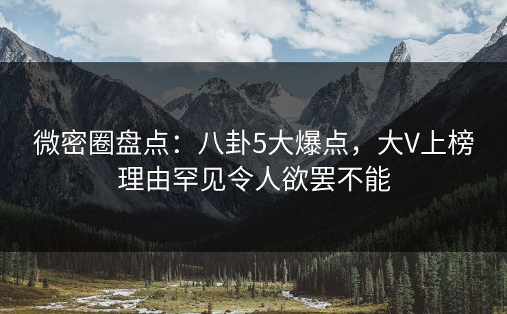 微密圈盘点：八卦5大爆点，大V上榜理由罕见令人欲罢不能