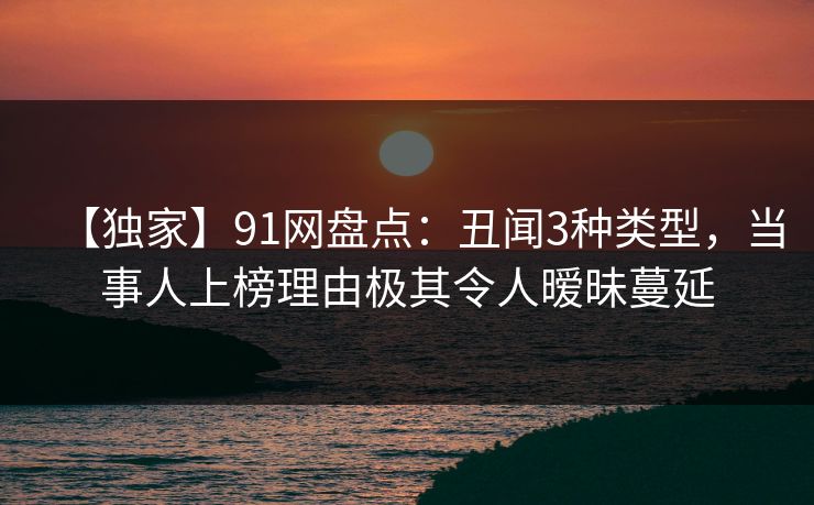 【独家】91网盘点:丑闻3种类型,当事人上榜理由极其令人暧昧蔓延 【独家】91网盘点:丑闻3种类型,当事人上榜理由极其令人暧昧蔓延