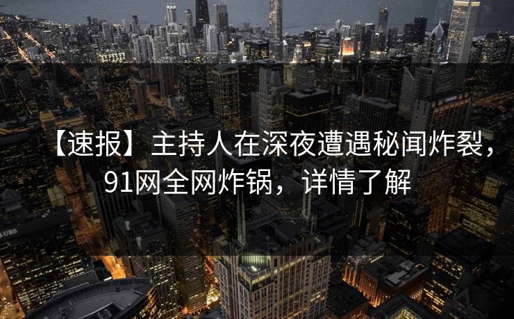 【速报】主持人在深夜遭遇秘闻炸裂,91网全网炸锅,详情了解 【速报】主持人在深夜遭遇秘闻炸裂,91网全网炸锅,详情了解