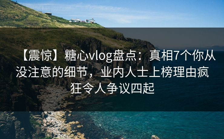 【震惊】糖心vlog盘点:真相7个你从没注意的细节,业内人士上榜理由疯狂令人争议四起 【震惊】糖心vlog盘点:真相7个你从没注意的细节,业内人士上榜理由疯狂令人争议四起