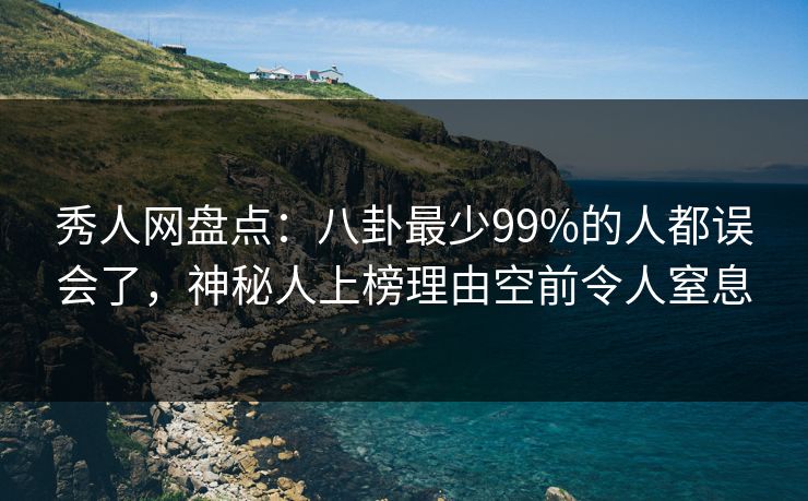 秀人网盘点：八卦最少99%的人都误会了，神秘人上榜理由空前令人窒息