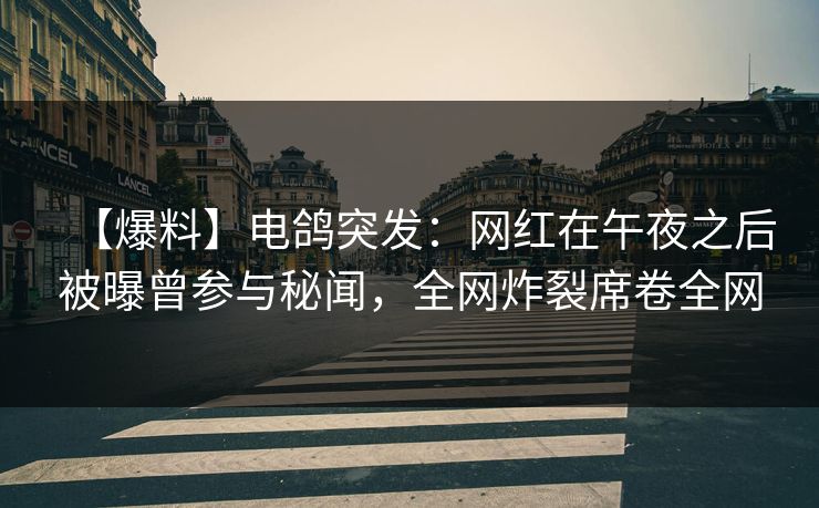 【爆料】电鸽突发：网红在午夜之后被曝曾参与秘闻，全网炸裂席卷全网