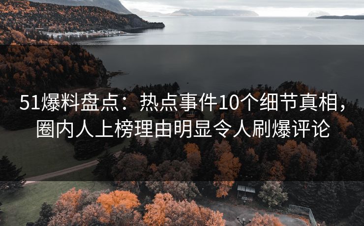 51爆料盘点:热点事件10个细节真相,圈内人上榜理由明显令人刷爆评论 51爆料盘点:热点事件10个细节真相,圈内人上榜理由明显令人刷爆评论