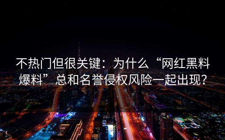 不热门但很关键：为什么“网红黑料爆料”总和名誉侵权风险一起出现？