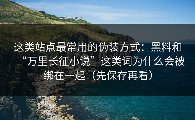 这类站点最常用的伪装方式:黑料和“万里长征小说”这类词为什么会被绑在一起(先保存再看) 这类站点最常用的伪装方式:黑料和“万里长征小说”这类词为什么会被绑在一起(先保存再看)