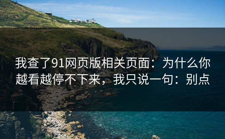 我查了91网页版相关页面:为什么你越看越停不下来,我只说一句:别点 我查了91网页版相关页面:为什么你越看越停不下来,我只说一句:别点