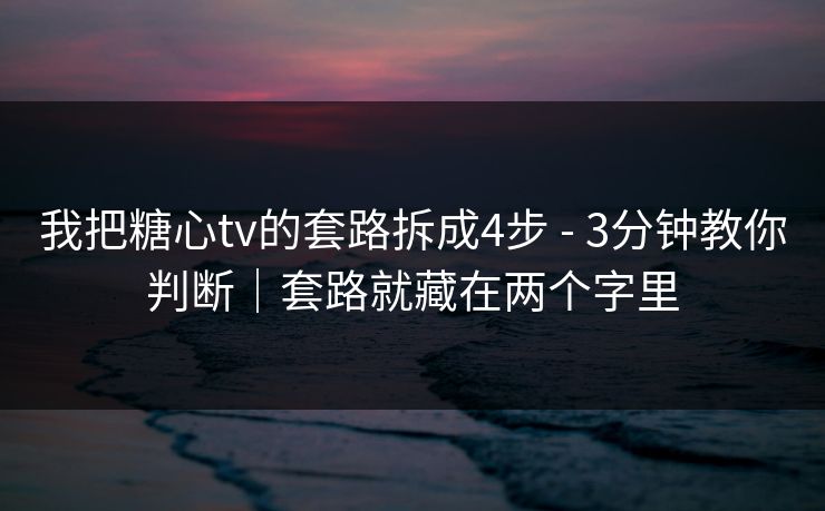我把糖心tv的套路拆成4步 - 3分钟教你判断|套路就藏在两个字里 我把糖心tv的套路拆成4步 - 3分钟教你判断|套路就藏在两个字里