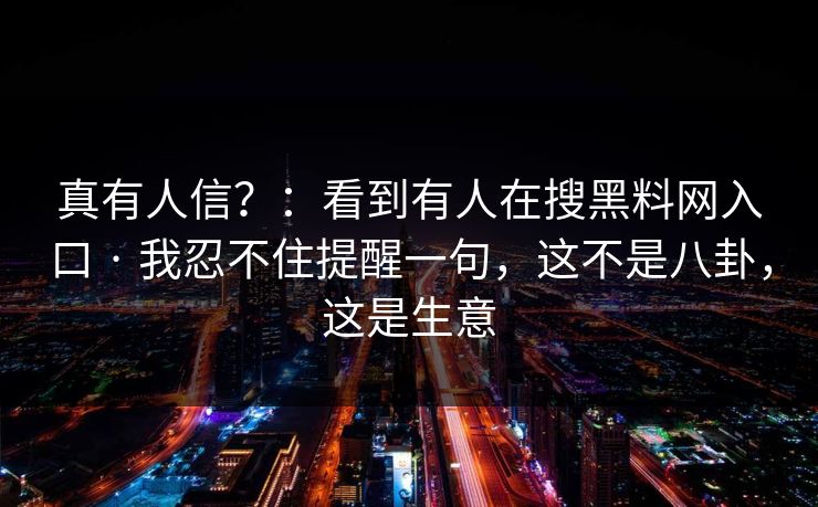 真有人信？：看到有人在搜黑料网入口 · 我忍不住提醒一句，这不是八卦，这是生意
