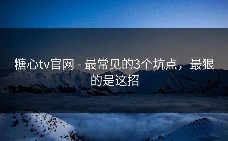 糖心tv官网 - 最常见的3个坑点，最狠的是这招