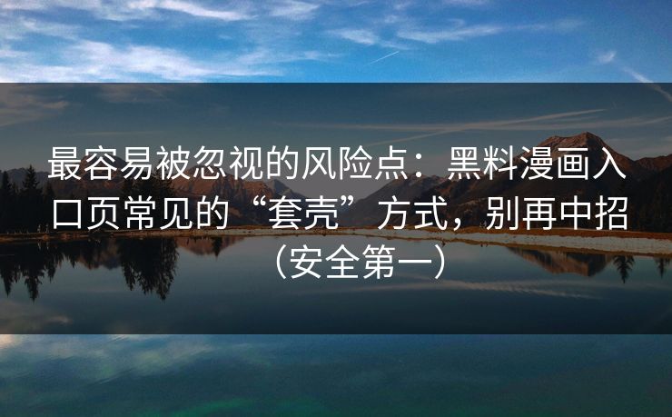 最容易被忽视的风险点：黑料漫画入口页常见的“套壳”方式，别再中招（安全第一）