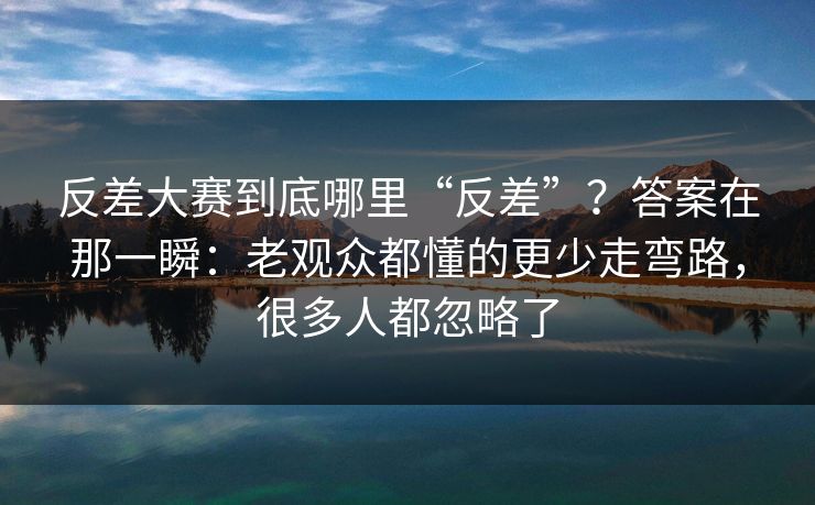 反差大赛到底哪里“反差”?答案在那一瞬:老观众都懂的更少走弯路,很多人都忽略了 反差大赛到底哪里“反差”?答案在那一瞬:老观众都懂的更少走弯路,很多人都忽略了
