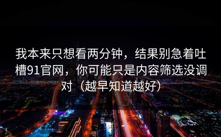 我本来只想看两分钟,结果别急着吐槽91官网,你可能只是内容筛选没调对(越早知道越好) 我本来只想看两分钟,结果别急着吐槽91官网,你可能只是内容筛选没调对(越早知道越好)