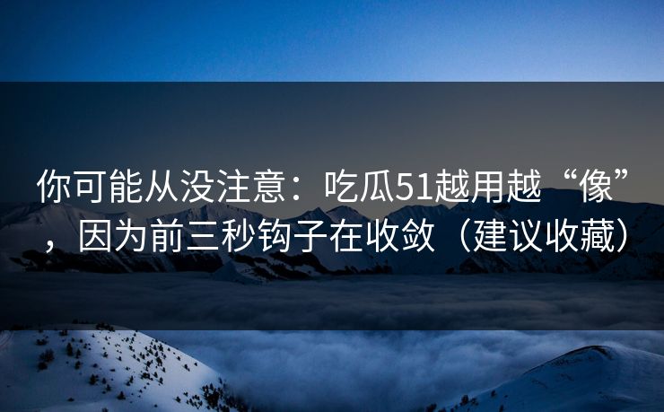你可能从没注意:吃瓜51越用越“像”,因为前三秒钩子在收敛(建议收藏) 你可能从没注意:吃瓜51越用越“像”,因为前三秒钩子在收敛(建议收藏)