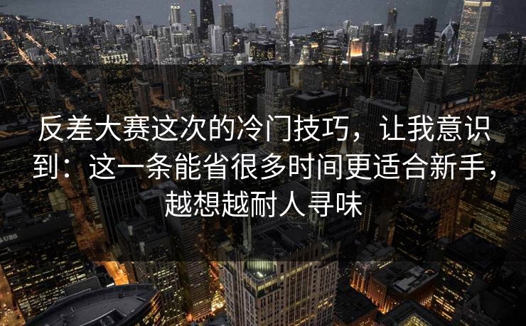 反差大赛这次的冷门技巧，让我意识到：这一条能省很多时间更适合新手，越想越耐人寻味